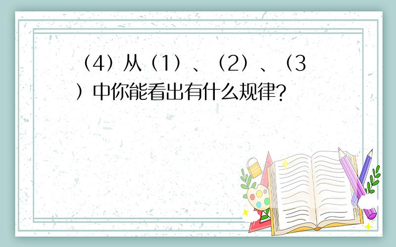 （4）从（1）、（2）、（3）中你能看出有什么规律?