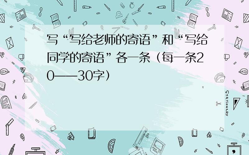 写“写给老师的寄语”和“写给同学的寄语”各一条（每一条20——30字）