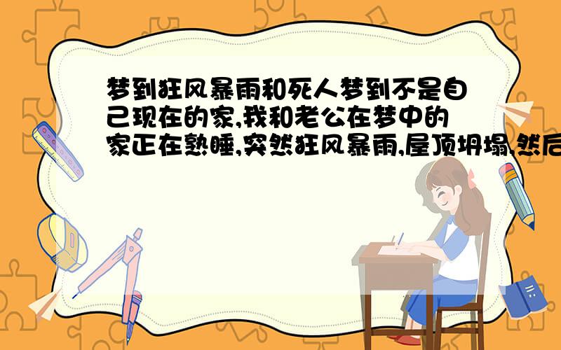 梦到狂风暴雨和死人梦到不是自己现在的家,我和老公在梦中的家正在熟睡,突然狂风暴雨,屋顶坍塌,然后落了具女人尸体到我床前.