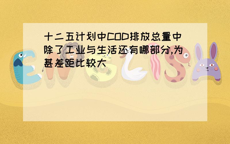 十二五计划中COD排放总量中除了工业与生活还有哪部分,为甚差距比较大