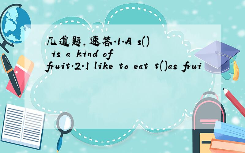 几道题,速答.1.A s() is a kind of fruit.2.I like to eat t()as frui