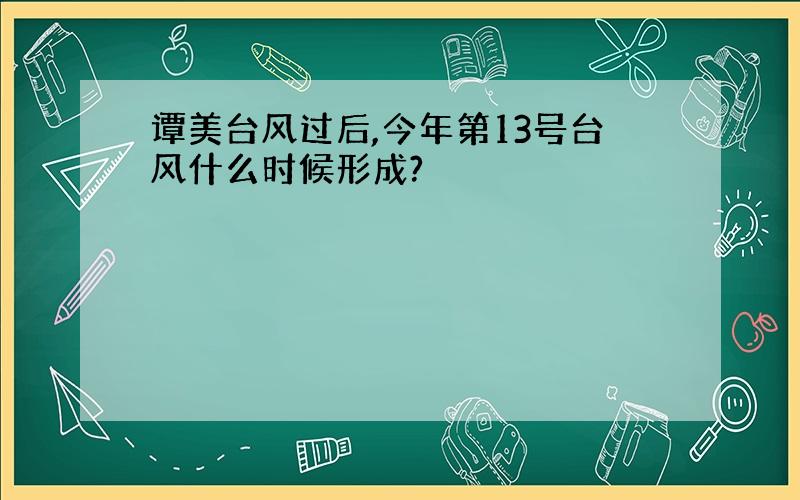 谭美台风过后,今年第13号台风什么时候形成?