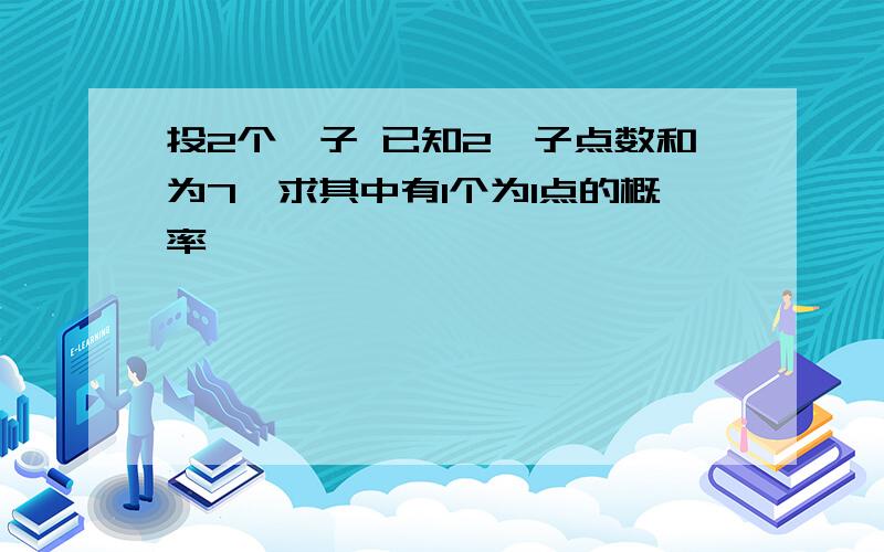 投2个骰子 已知2骰子点数和为7,求其中有1个为1点的概率