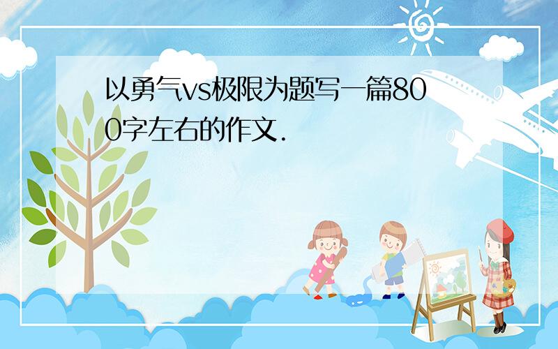 以勇气vs极限为题写一篇800字左右的作文.