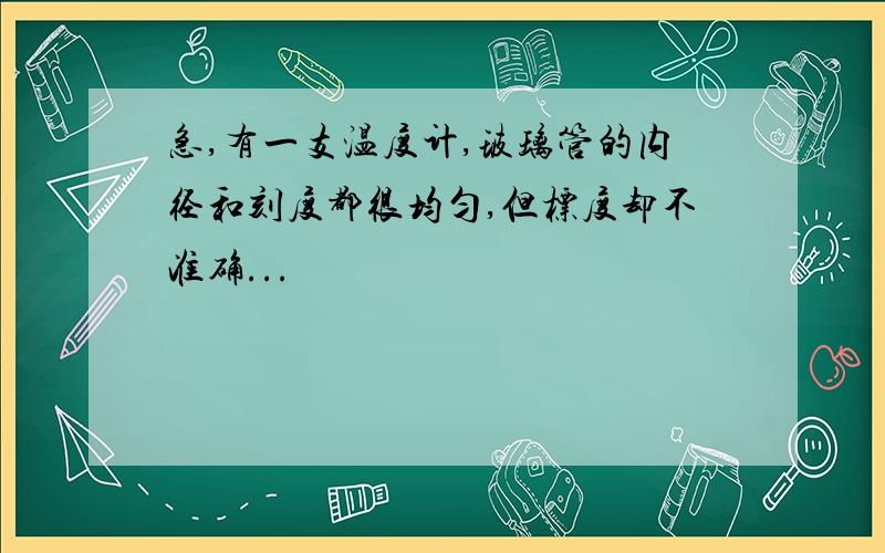 急,有一支温度计,玻璃管的内径和刻度都很均匀,但标度却不准确...