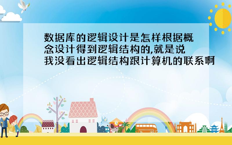 数据库的逻辑设计是怎样根据概念设计得到逻辑结构的,就是说我没看出逻辑结构跟计算机的联系啊