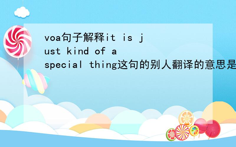 voa句子解释it is just kind of a special thing这句的别人翻译的意思是这真是一件特别的