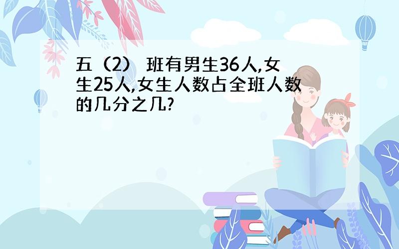 五（2） 班有男生36人,女生25人,女生人数占全班人数的几分之几?