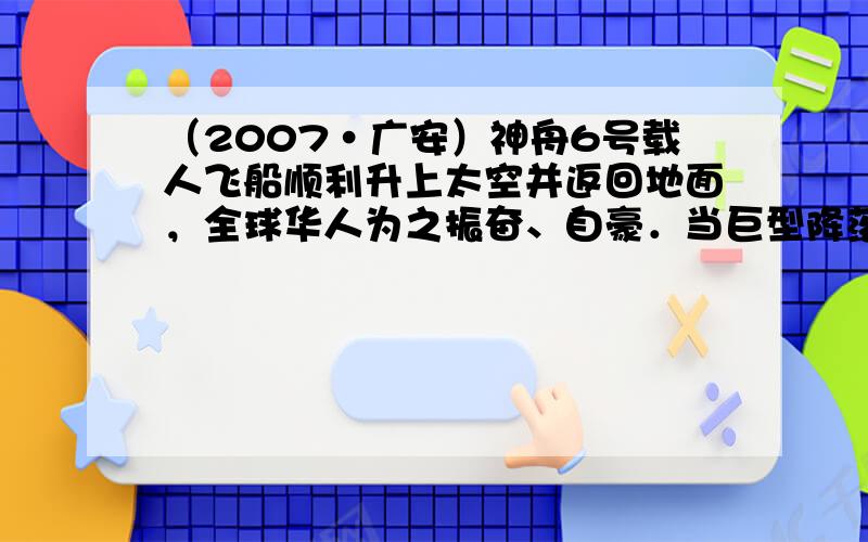 （2007•广安）神舟6号载人飞船顺利升上太空并返回地面，全球华人为之振奋、自豪．当巨型降落伞吊着神舟6号返回舱安全进入