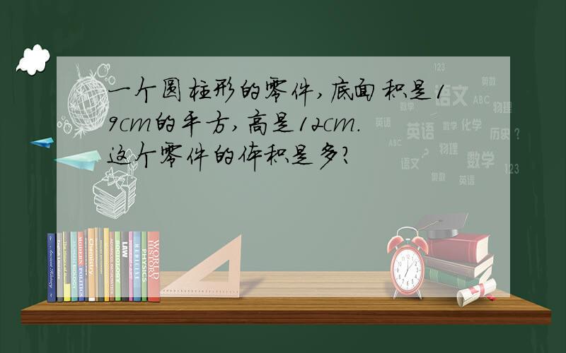 一个圆柱形的零件,底面积是19cm的平方,高是12cm.这个零件的体积是多?