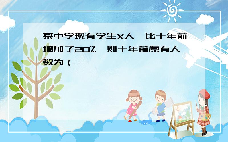 某中学现有学生X人,比十年前增加了20%,则十年前原有人数为（