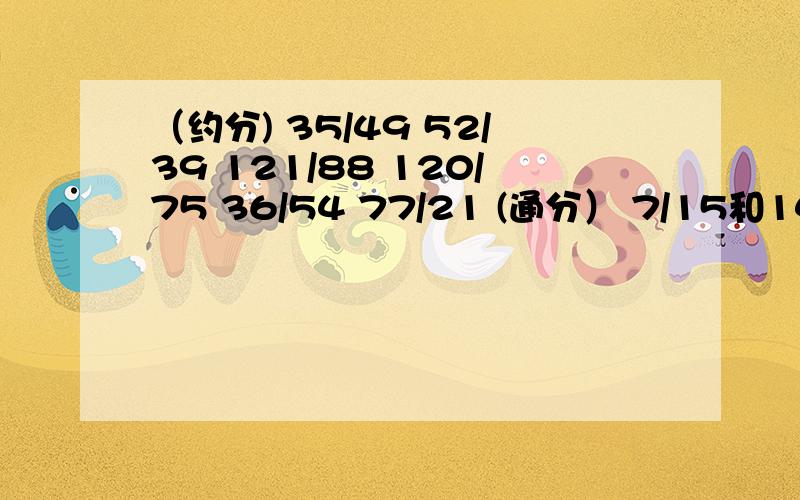 （约分) 35/49 52/39 121/88 120/75 36/54 77/21 (通分） 7/15和14/45 5