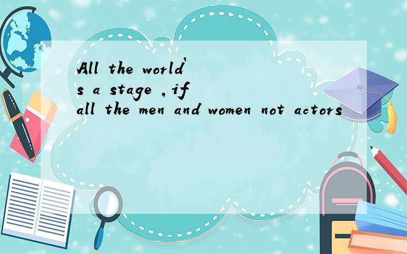 All the world`s a stage ,if all the men and women not actors