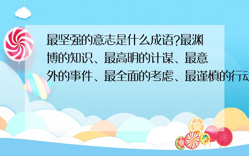 最坚强的意志是什么成语?最渊博的知识、最高明的计谋、最意外的事件、最全面的考虑、最谨慎的行动呢?