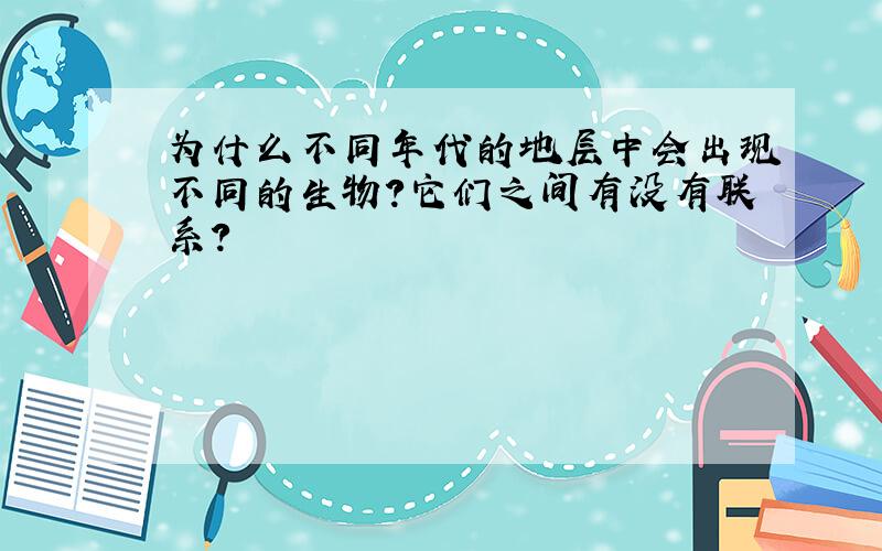 为什么不同年代的地层中会出现不同的生物?它们之间有没有联系?