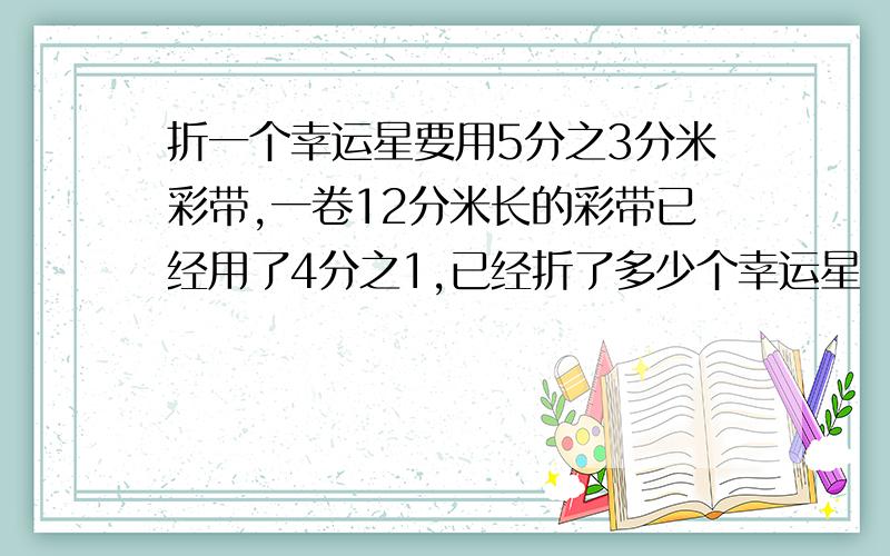 折一个幸运星要用5分之3分米彩带,一卷12分米长的彩带已经用了4分之1,已经折了多少个幸运星