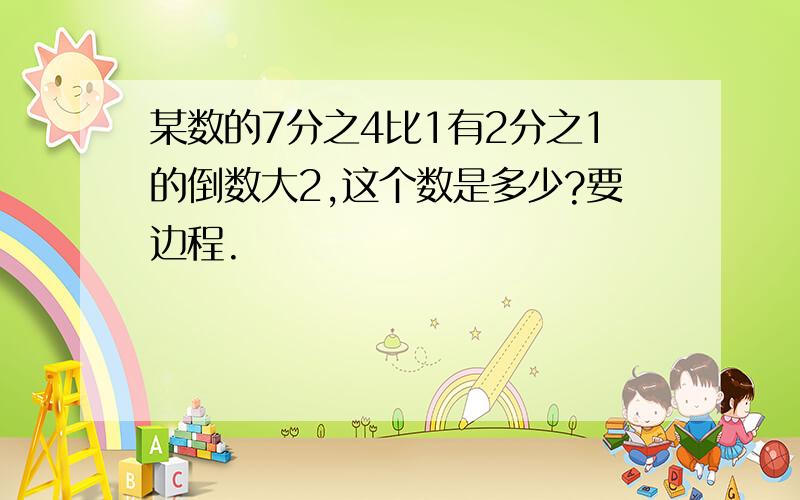 某数的7分之4比1有2分之1的倒数大2,这个数是多少?要边程.