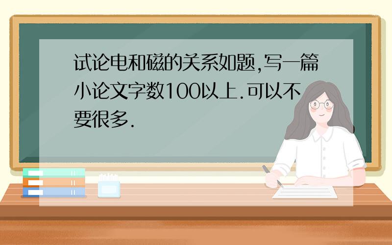 试论电和磁的关系如题,写一篇小论文字数100以上.可以不要很多.