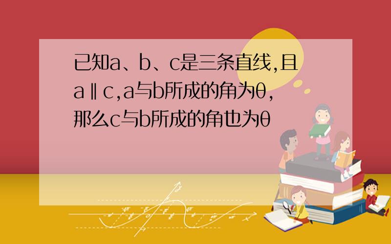 已知a、b、c是三条直线,且a‖c,a与b所成的角为θ,那么c与b所成的角也为θ