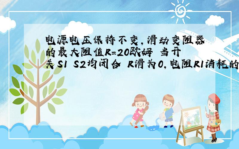 电源电压保持不变,滑动变阻器的最大阻值R=20欧姆 当开关S1 S2均闭合 R滑为0,电阻R1消耗的电功率为P1,