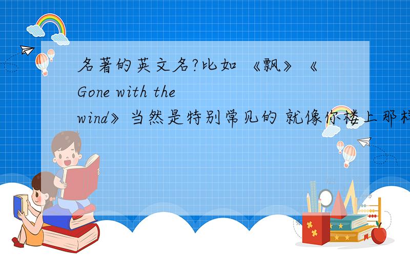 名著的英文名?比如 《飘》《Gone with the wind》当然是特别常见的 就像你楼上那样 当然比他说的多就更好