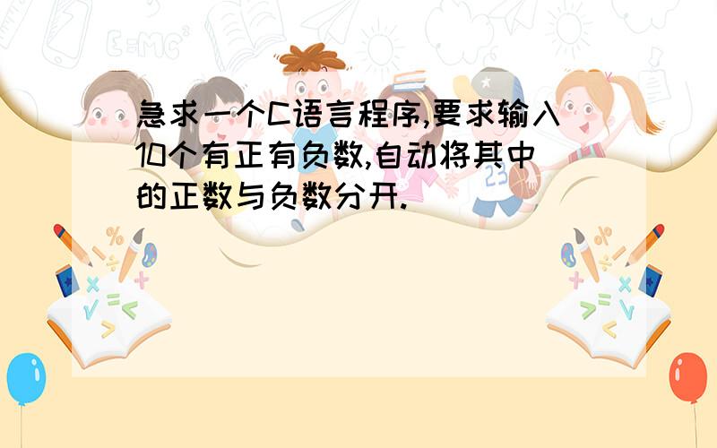 急求一个C语言程序,要求输入10个有正有负数,自动将其中的正数与负数分开.