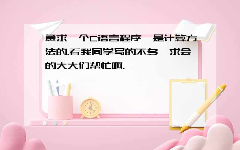 急求一个C语言程序,是计算方法的.看我同学写的不多,求会的大大们帮忙啊.