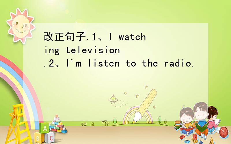 改正句子.1、I watching television.2、I'm listen to the radio.