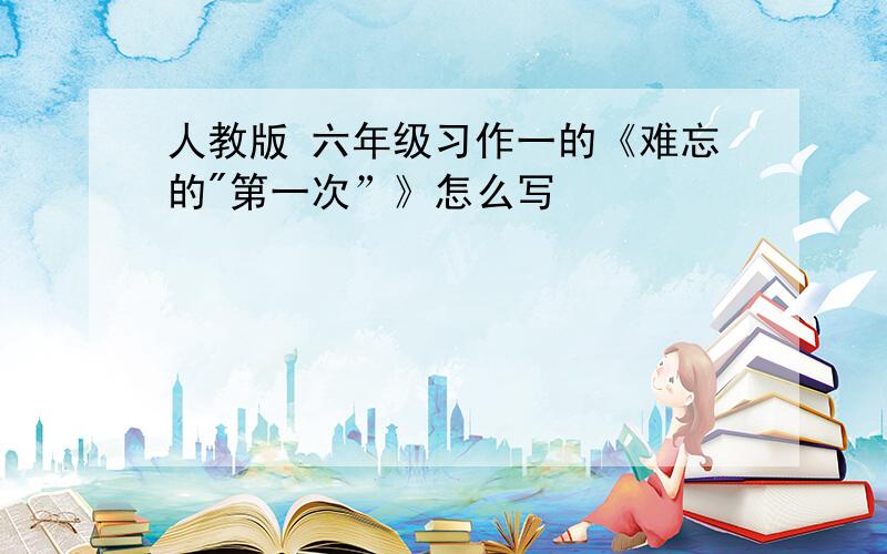 人教版 六年级习作一的《难忘的