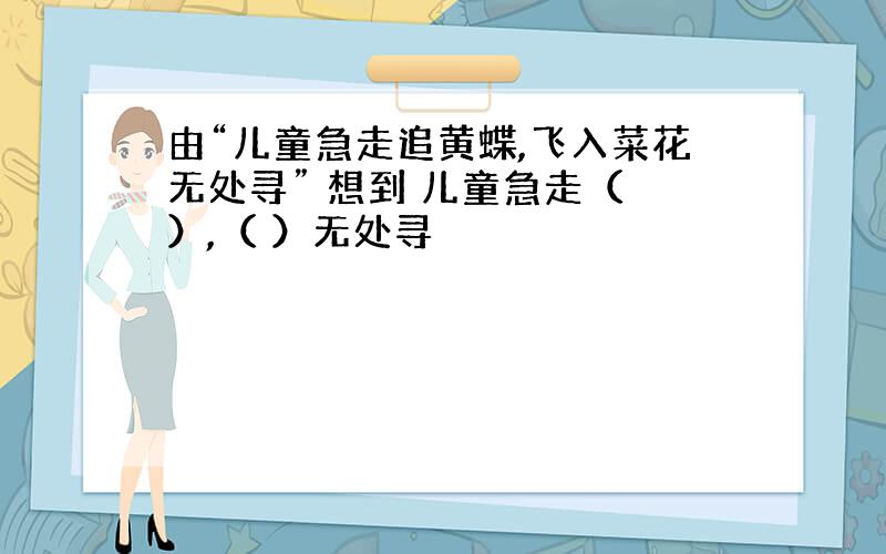 由“儿童急走追黄蝶,飞入菜花无处寻” 想到 儿童急走（ ）,（ ）无处寻