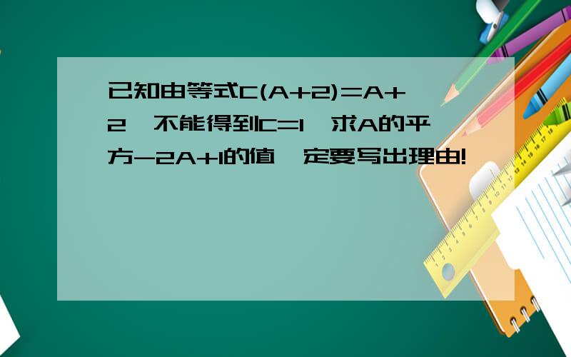 已知由等式C(A+2)=A+2,不能得到C=1,求A的平方-2A+1的值一定要写出理由!