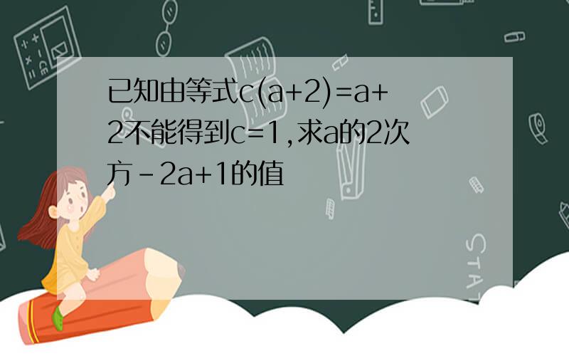 已知由等式c(a+2)=a+2不能得到c=1,求a的2次方-2a+1的值