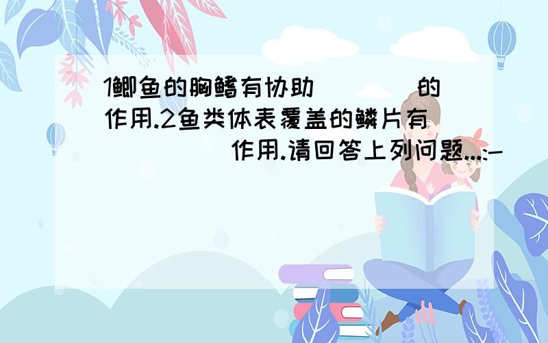 1鲫鱼的胸鳍有协助＿＿＿＿的作用.2鱼类体表覆盖的鳞片有＿＿＿＿＿作用.请回答上列问题...:-)