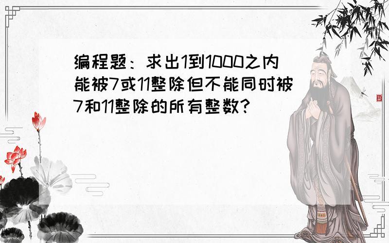 编程题：求出1到1000之内能被7或11整除但不能同时被7和11整除的所有整数?