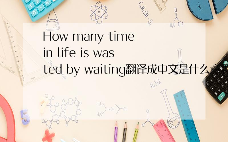 How many time in life is wasted by waiting翻译成中文是什么意思