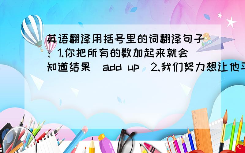 英语翻译用括号里的词翻译句子：1.你把所有的数加起来就会知道结果（add up)2.我们努力想让他平静下来,但她还是激动