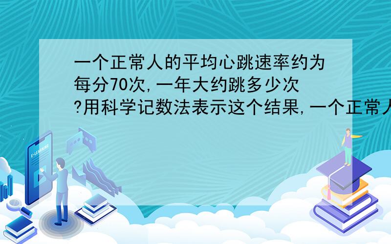 一个正常人的平均心跳速率约为每分70次,一年大约跳多少次?用科学记数法表示这个结果,一个正常人一生心跳次数能达到1亿次吗