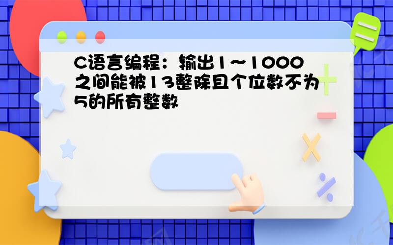 C语言编程：输出1～1000之间能被13整除且个位数不为5的所有整数