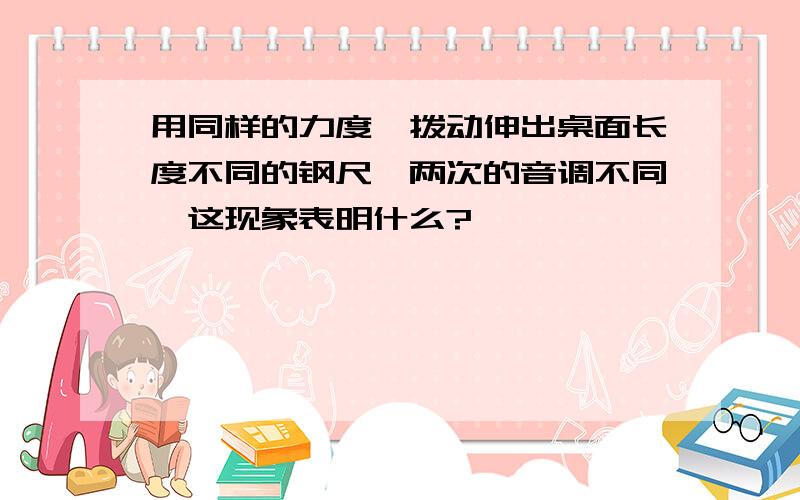 用同样的力度,拨动伸出桌面长度不同的钢尺,两次的音调不同,这现象表明什么?