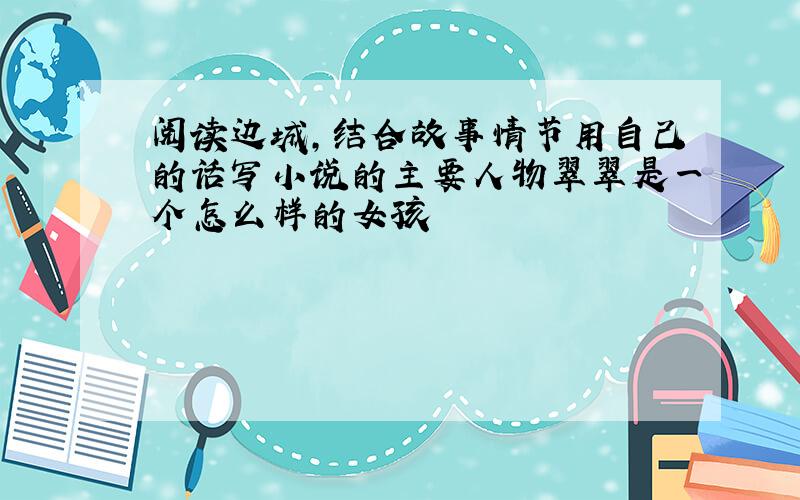 阅读边城,结合故事情节用自己的话写小说的主要人物翠翠是一个怎么样的女孩