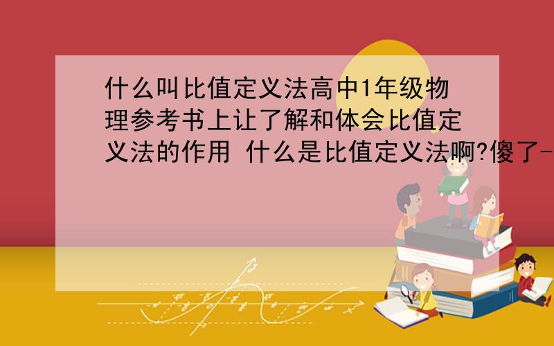 什么叫比值定义法高中1年级物理参考书上让了解和体会比值定义法的作用 什么是比值定义法啊?傻了-0- 百科全书上也查不到