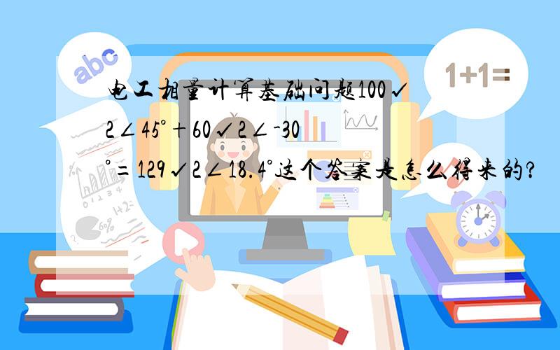 电工相量计算基础问题100√2∠45°+60√2∠-30°=129√2∠18.4°这个答案是怎么得来的?