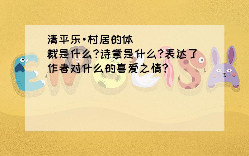 清平乐•村居的体裁是什么?诗意是什么?表达了作者对什么的喜爱之情?