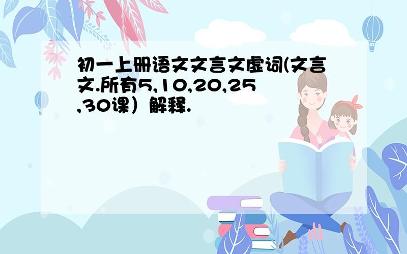 初一上册语文文言文虚词(文言文.所有5,10,20,25,30课）解释.