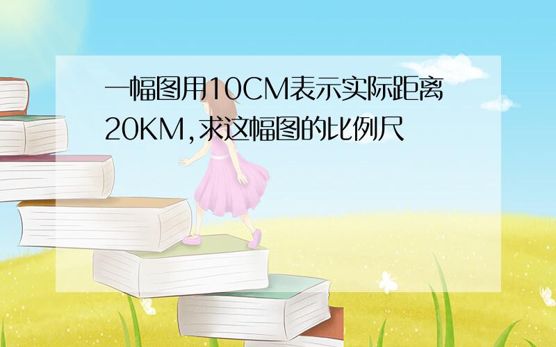 一幅图用10CM表示实际距离20KM,求这幅图的比例尺