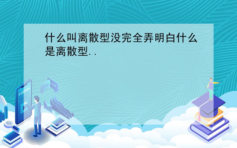 什么叫离散型没完全弄明白什么是离散型..