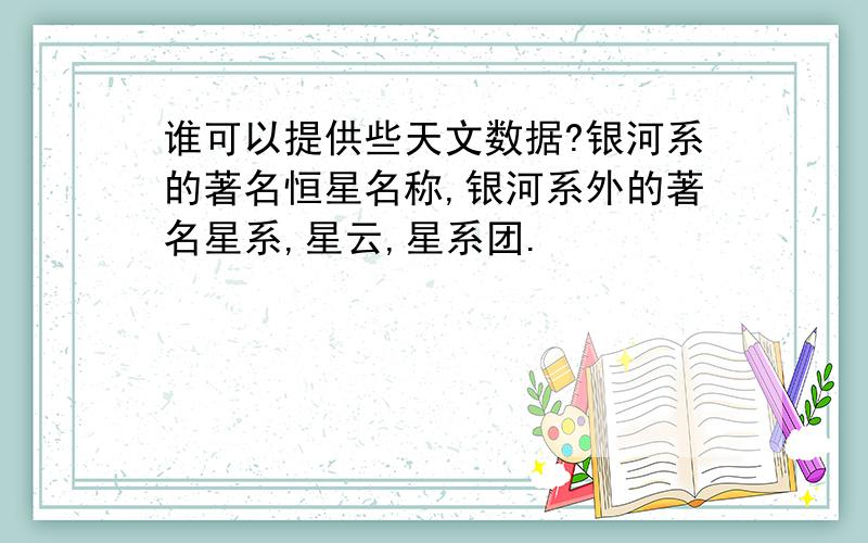 谁可以提供些天文数据?银河系的著名恒星名称,银河系外的著名星系,星云,星系团.