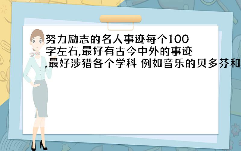 努力励志的名人事迹每个100字左右,最好有古今中外的事迹,最好涉猎各个学科 例如音乐的贝多芬和文学的鲁迅