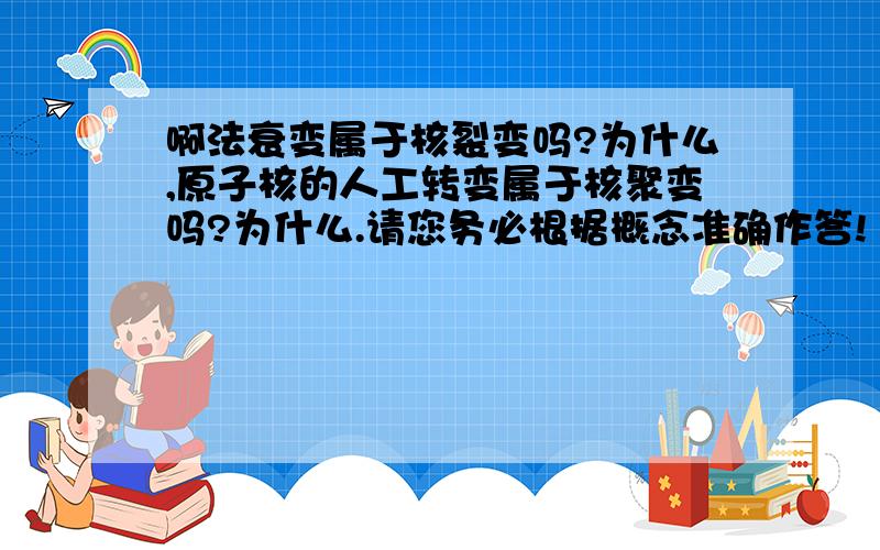 啊法衰变属于核裂变吗?为什么,原子核的人工转变属于核聚变吗?为什么.请您务必根据概念准确作答!