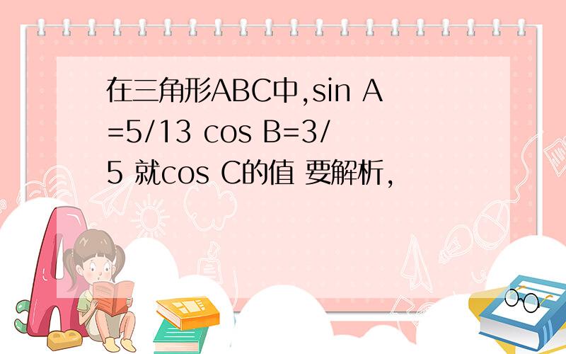 在三角形ABC中,sin A=5/13 cos B=3/5 就cos C的值 要解析,